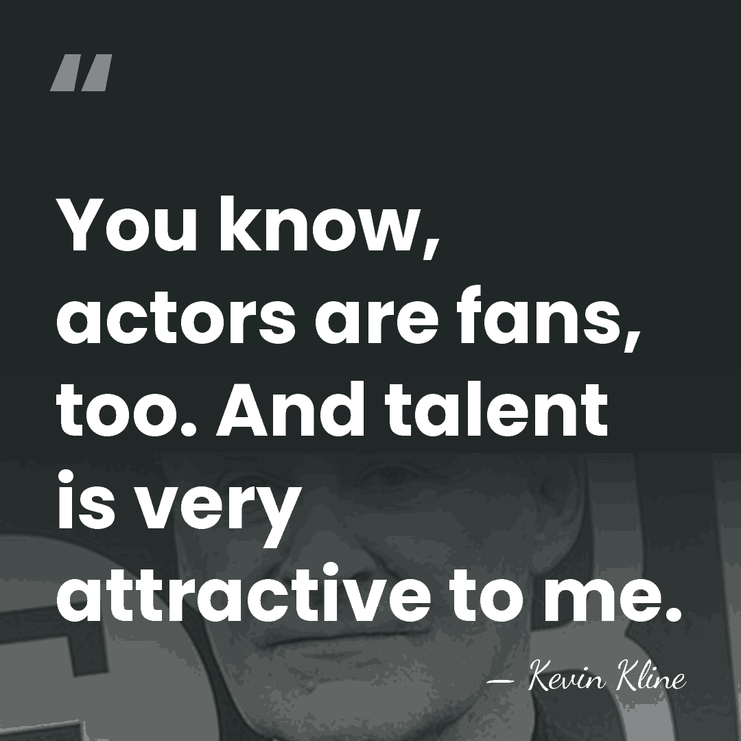 You know, actors are fans, too. And talent is very attractive to&hellip; - Kevin Kline