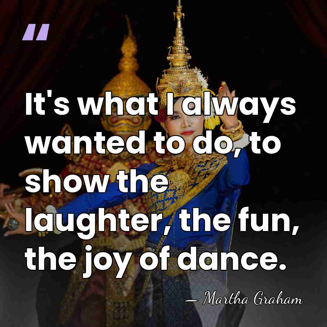 It's what I always wanted to do, to show the laughter, the&hellip; - Martha Graham