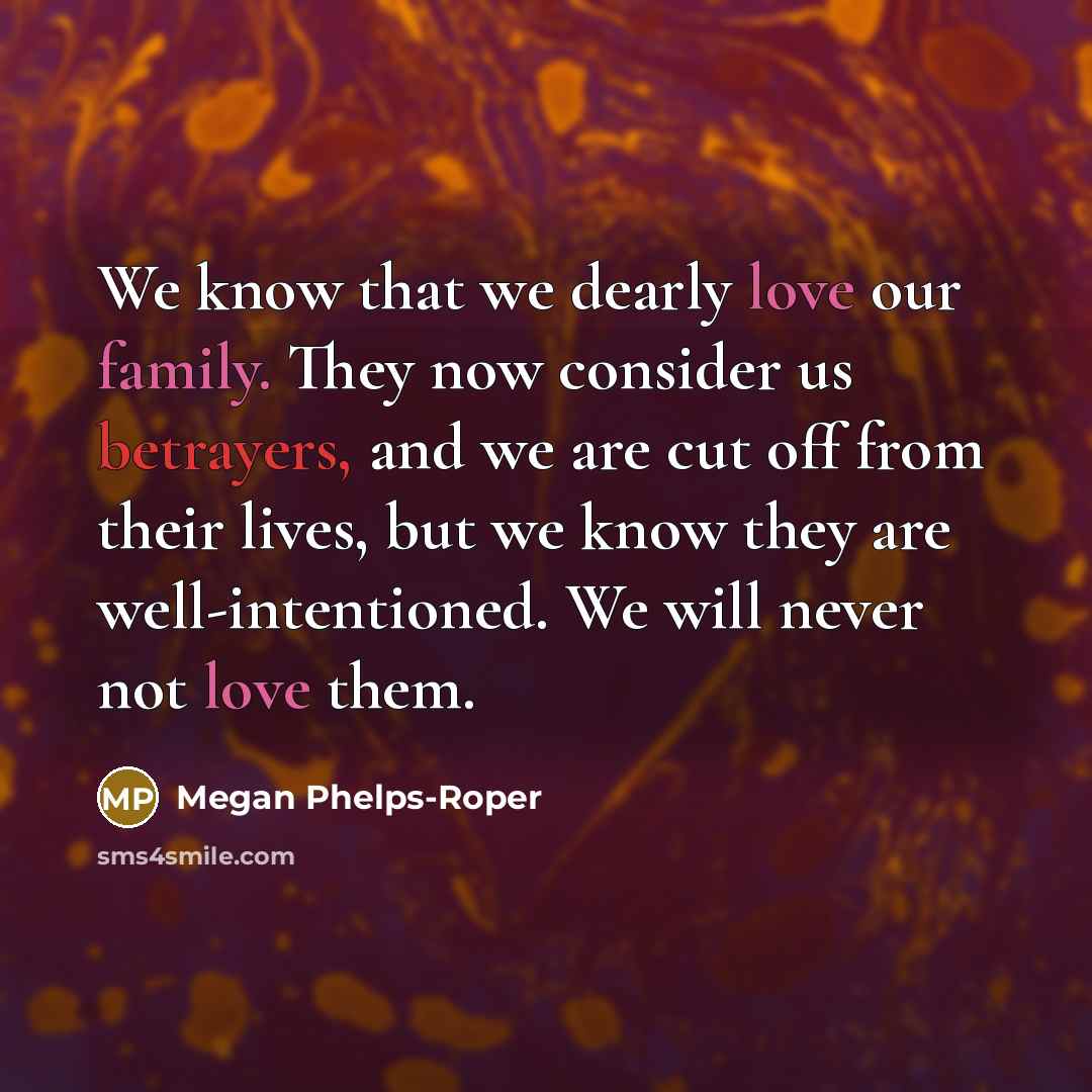 “We know that we dearly love our family. They now consider us betrayers, and we are cut off from their lives, but we know they are well-intentioned. We will never not love them.” quote by Megan Phelps-Roper