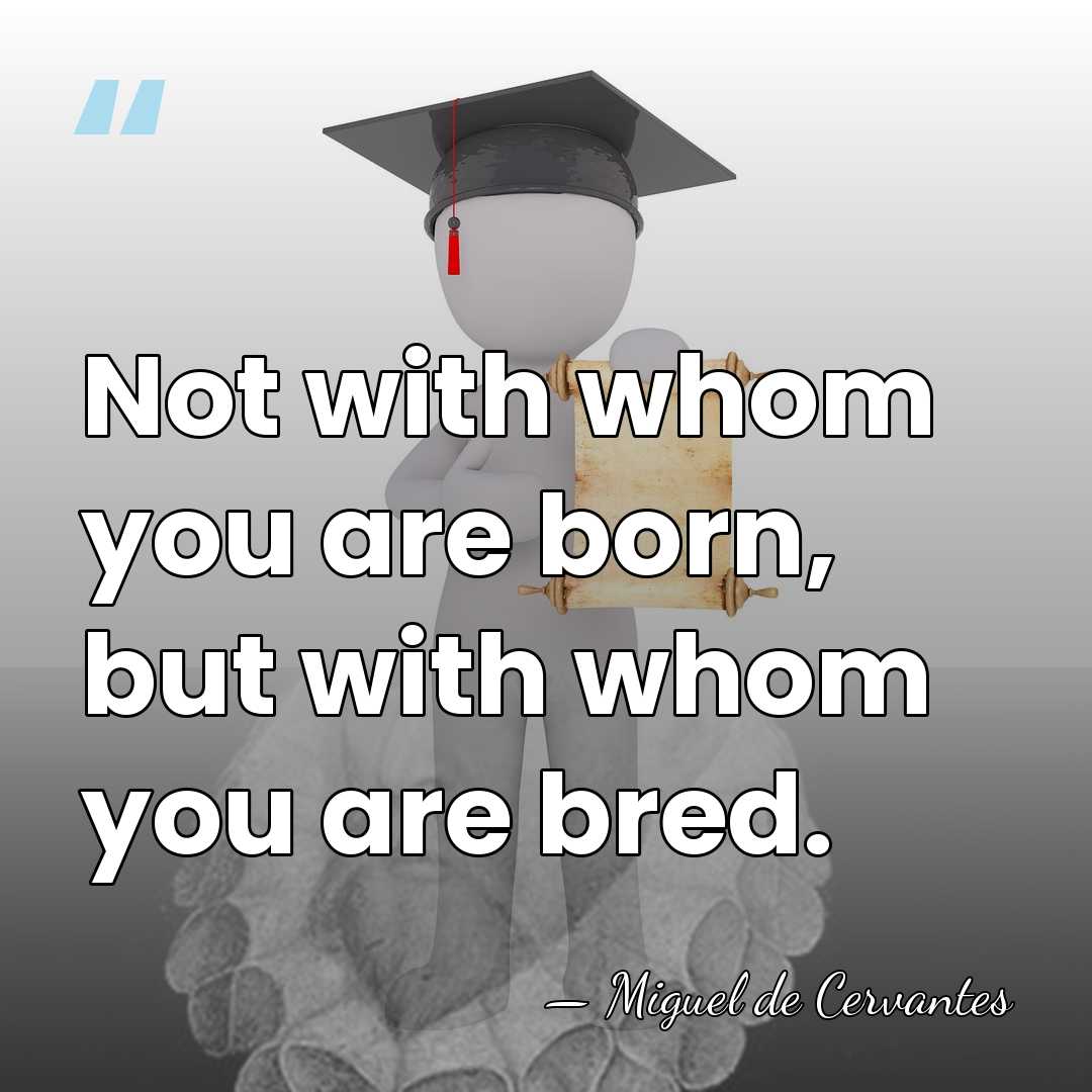Not with whom you are born, but with whom you are bred. - Miguel de Cervantes