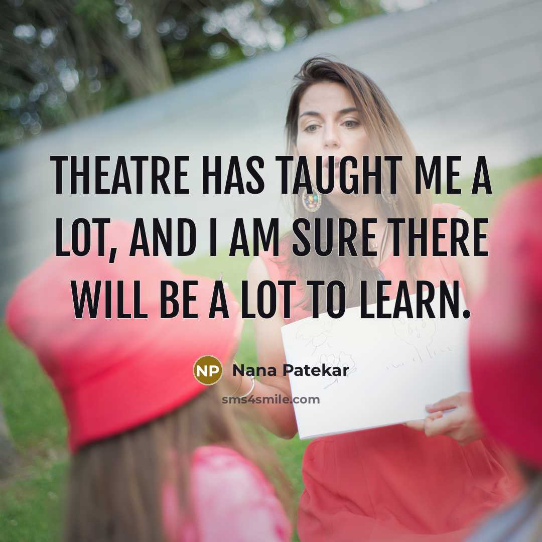 “Theatre has taught me a lot, and I am sure there will be a lot to learn.” quote by Nana Patekar