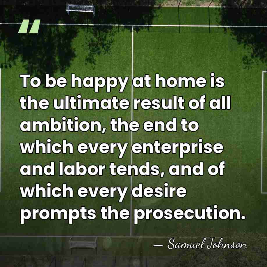 To be happy at home is the ultimate result of all ambition,&hellip; - Samuel Johnson