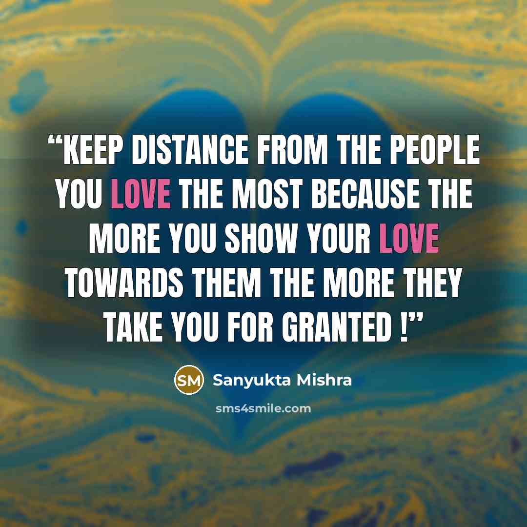 “Keep Distance From The People You LOVE The MOST Because The More You SHOW Your LOVE Towards THEM The More They Take You FOR GRANTED !” quote by Sanyukta Mishra