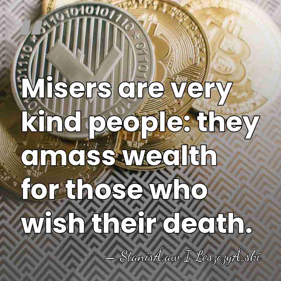 Misers are very kind people: they amass wealth for those who wish&hellip; - StanisÅ‚aw I LeszczyÅ„ski
