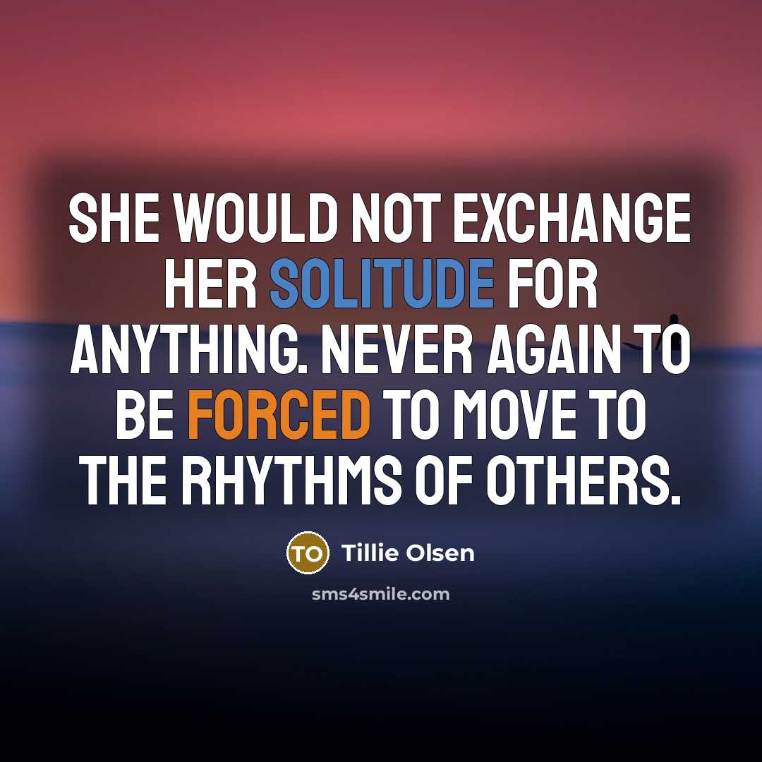 “She would not exchange her solitude for anything. Never again to be forced to move to the rhythms of others.” quote by Tillie Olsen