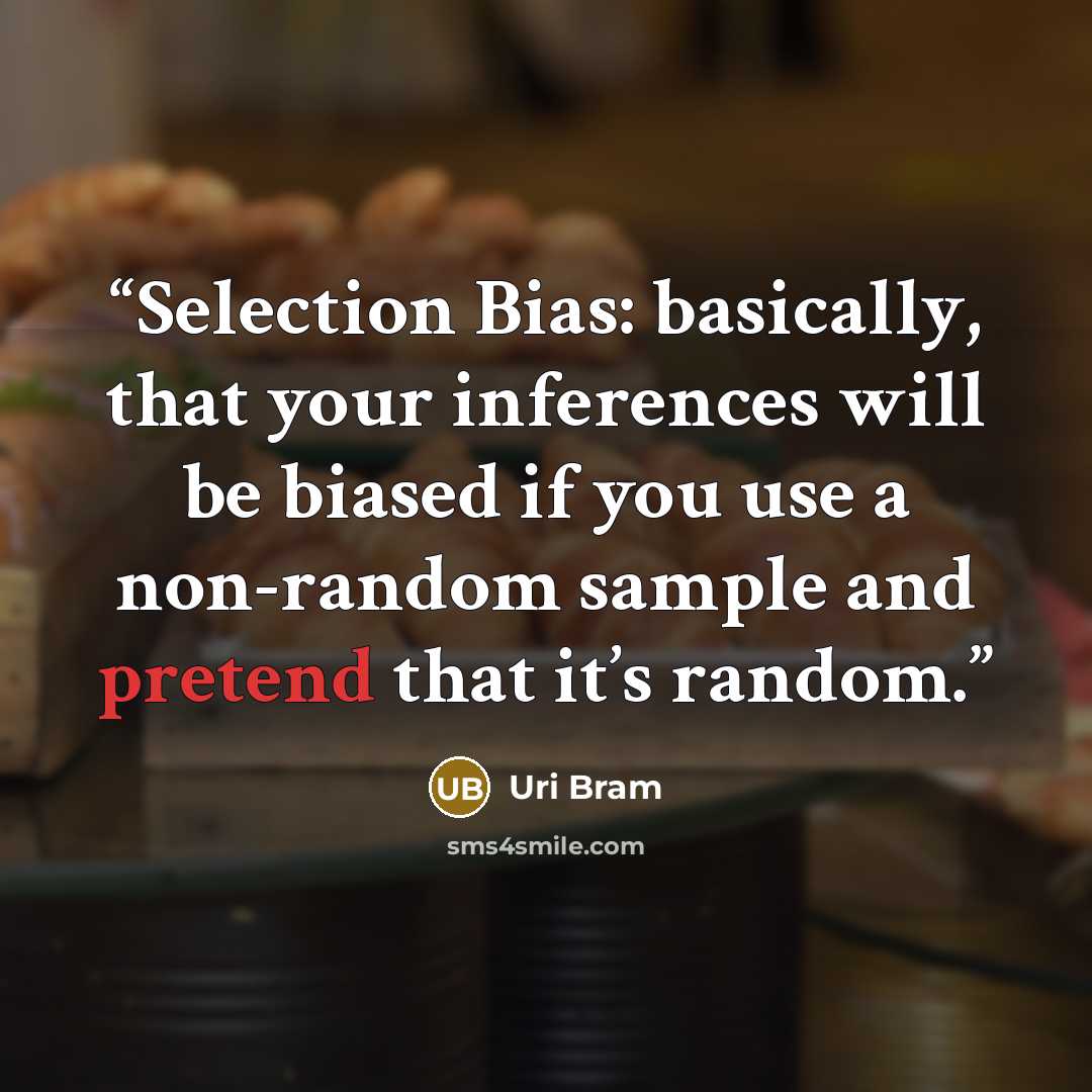 “Selection Bias: basically, that your inferences will be biased if you use a non-random sample and pretend that it’s random.” quote by Uri Bram