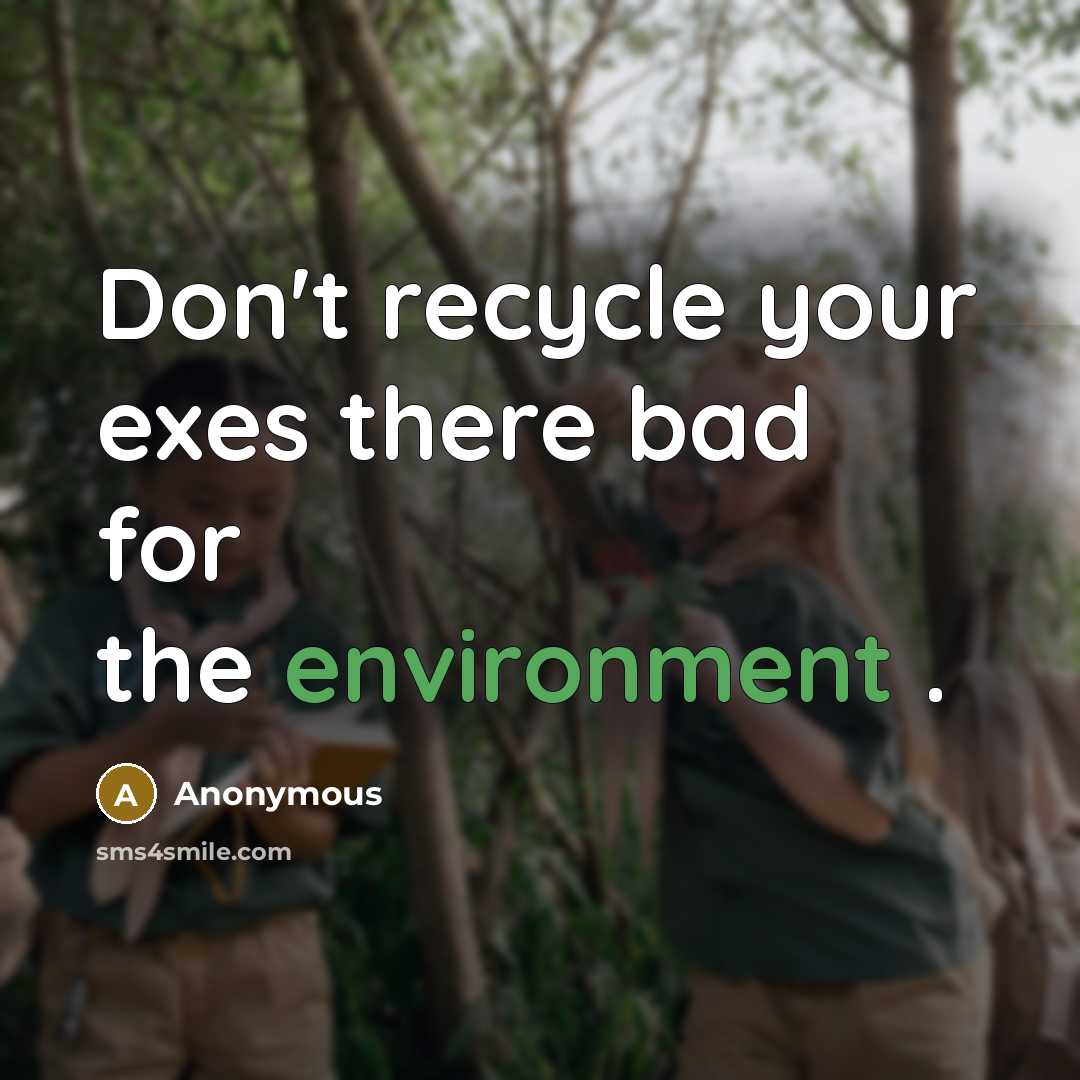 “Don't recycle your exes there bad for the environment .…” quote by Anonymous