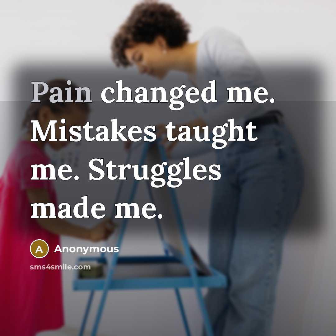“Pain changed me. Mistakes taught me. Struggles made me.” quote by Anonymous