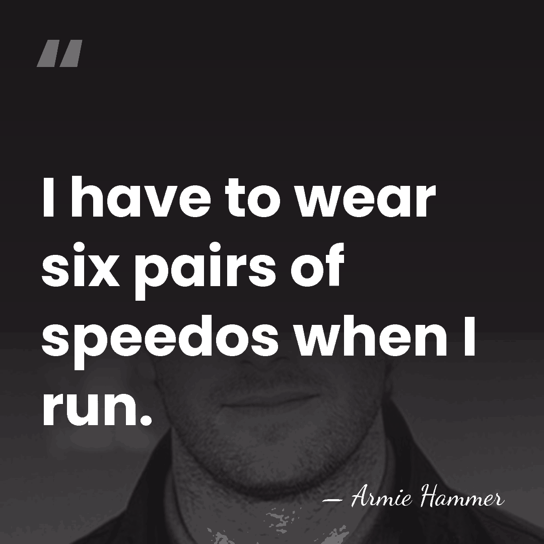 I have to wear six pairs of speedos when I run. - Armie Hammer
