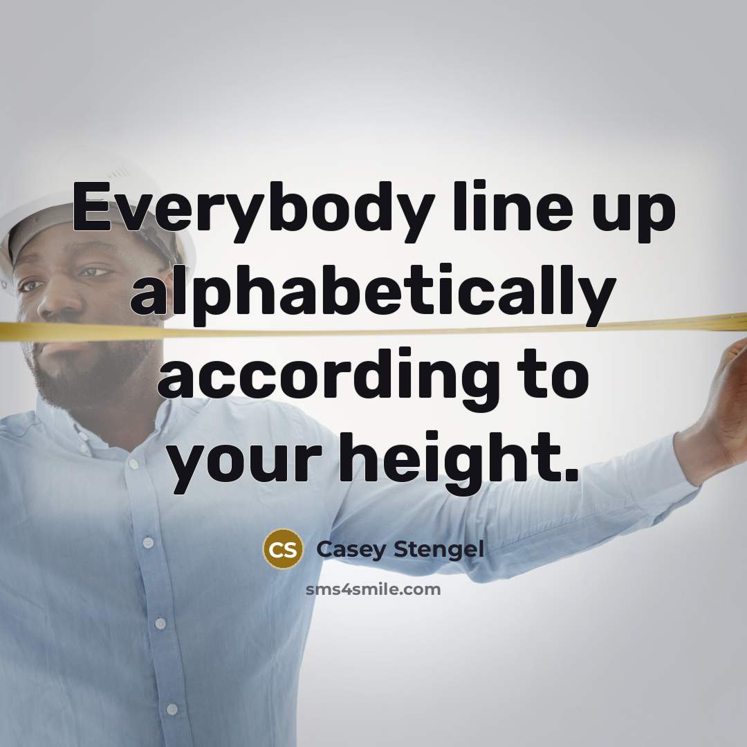 “Everybody line up alphabetically according to your height.…” quote by Casey Stengel