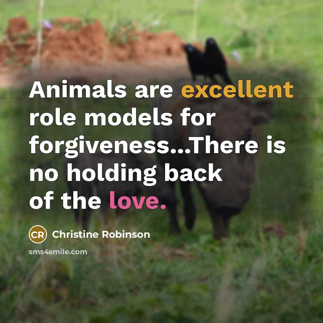 “Animals are excellent role models for forgiveness...There is no holding back of the love.” quote by Christine Robinson