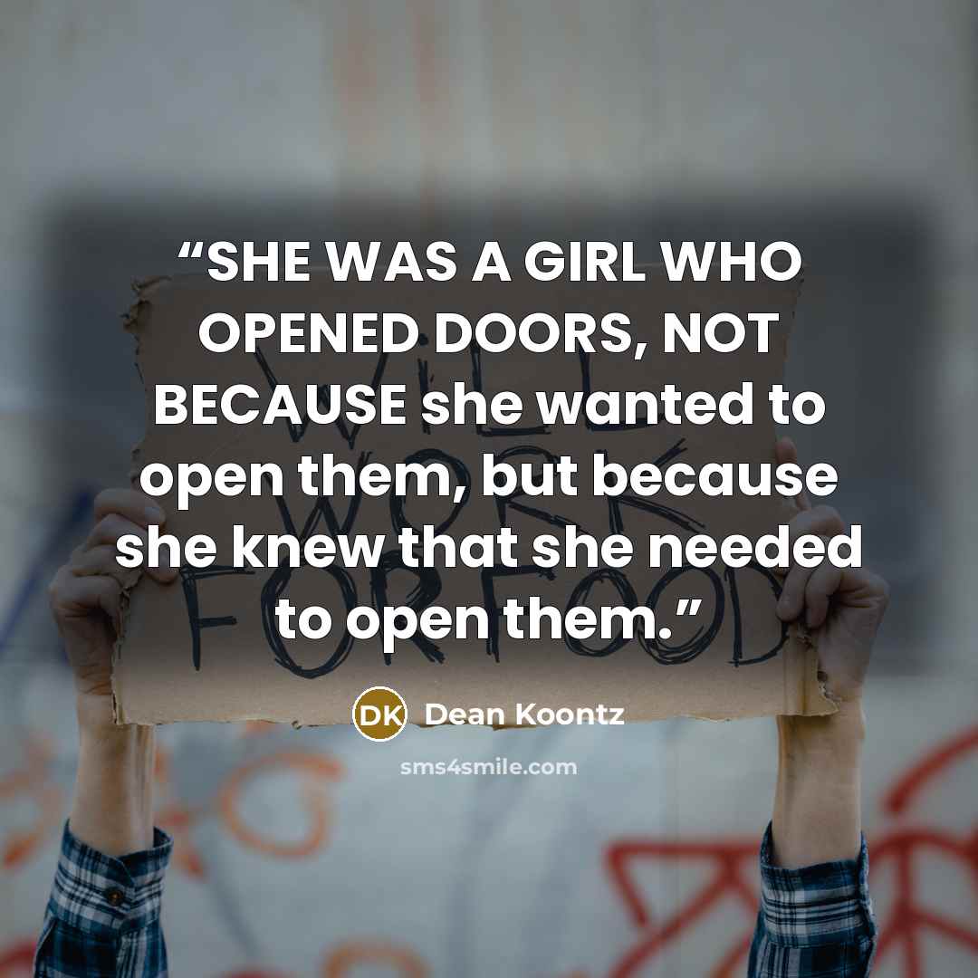 “SHE WAS A GIRL WHO OPENED DOORS, NOT BECAUSE she wanted to open them, but because she knew that she needed to open them.” quote by Dean Koontz