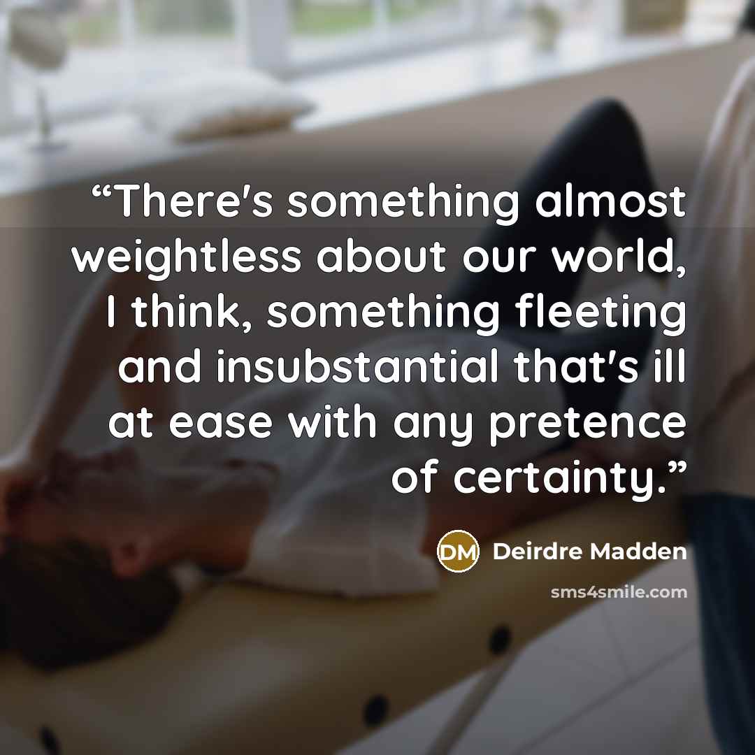 “There's something almost weightless about our world, I think, something fleeting and insubstantial that's ill at ease with any pretence of certainty.” quote by Deirdre Madden