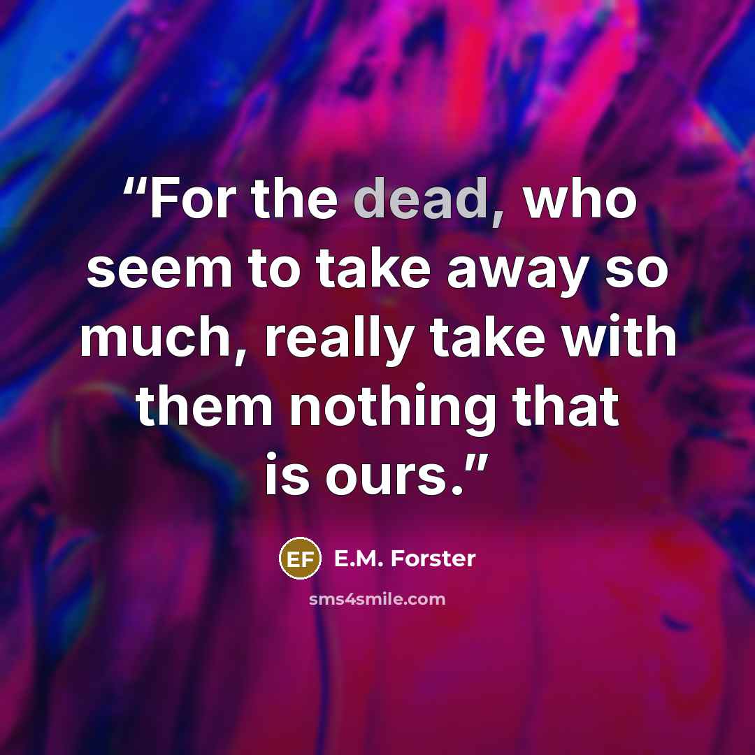 “For the dead, who seem to take away so much, really take with them nothing that is ours.” quote by E.M. Forster