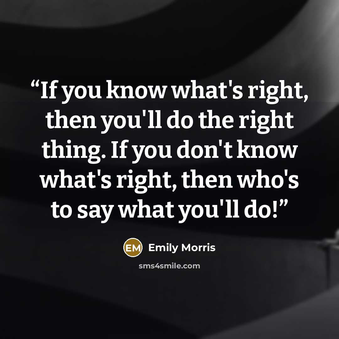“If you know what's right, then you'll do the right thing. If you don't know what's right, then who's to say what you'll do!” quote by Emily Morris