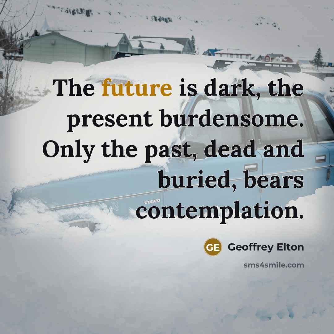 “The future is dark, the present burdensome. Only the past,…” quote by Geoffrey Elton