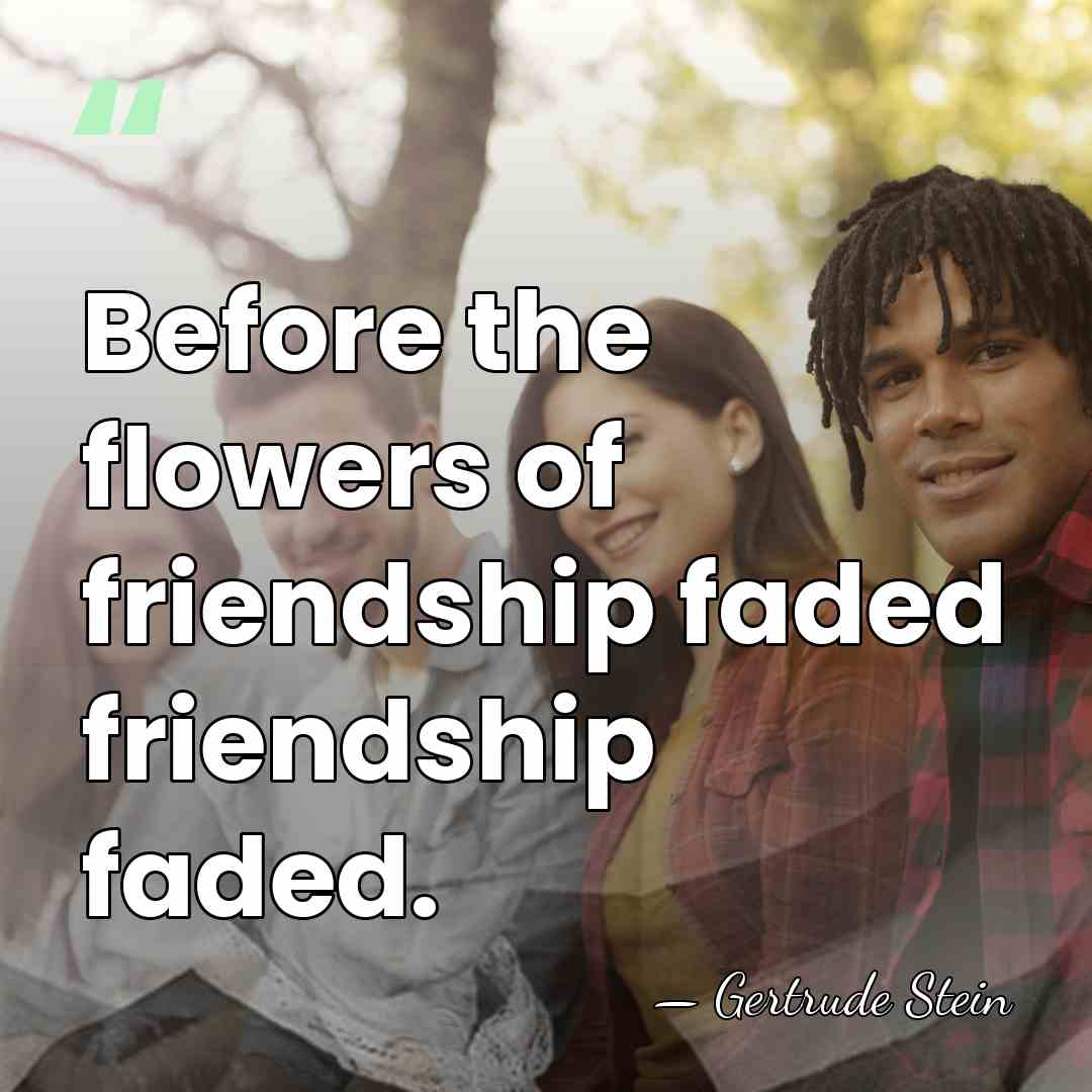 Before the flowers of friendship faded friendship faded. - Gertrude Stein