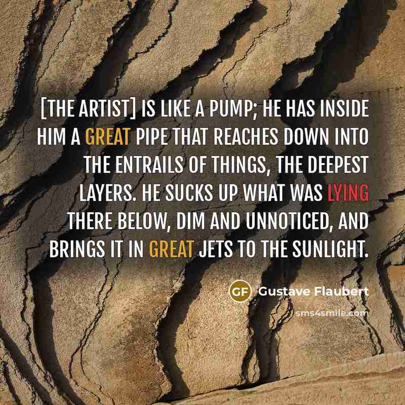 “[The artist] is like a pump; he has inside him…” quote by Gustave Flaubert