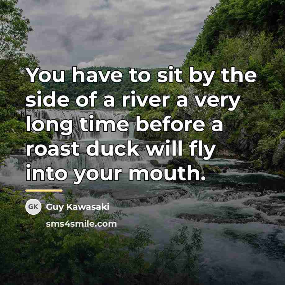 “You have to sit by the side of a river…” quote by Guy Kawasaki