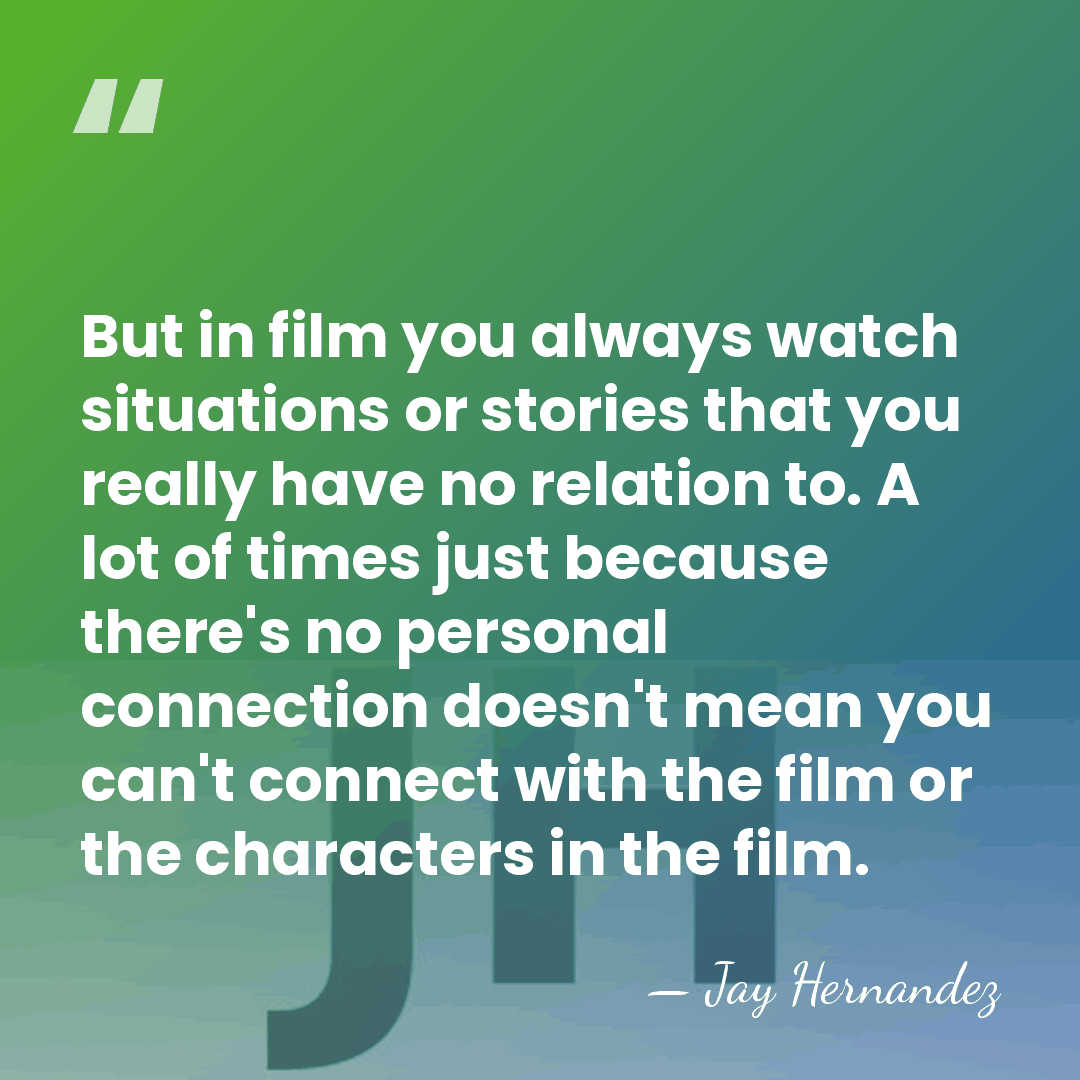 But in film you always watch situations or stories that you really&hellip; - Jay Hernandez