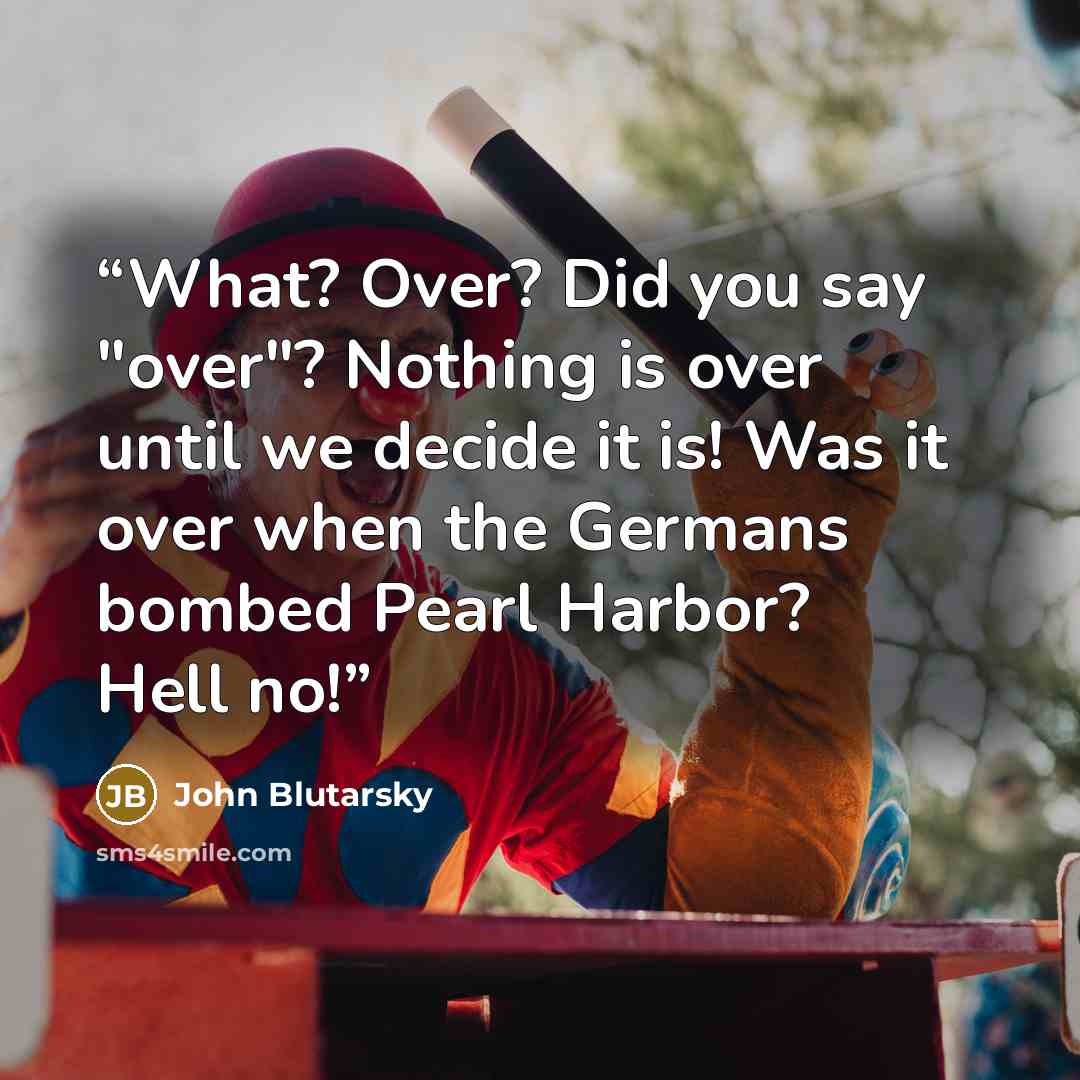 “What? Over? Did you say "over"? Nothing is over until we decide it is! Was it over when the Germans bombed Pearl Harbor? Hell no!” quote by John Blutarsky
