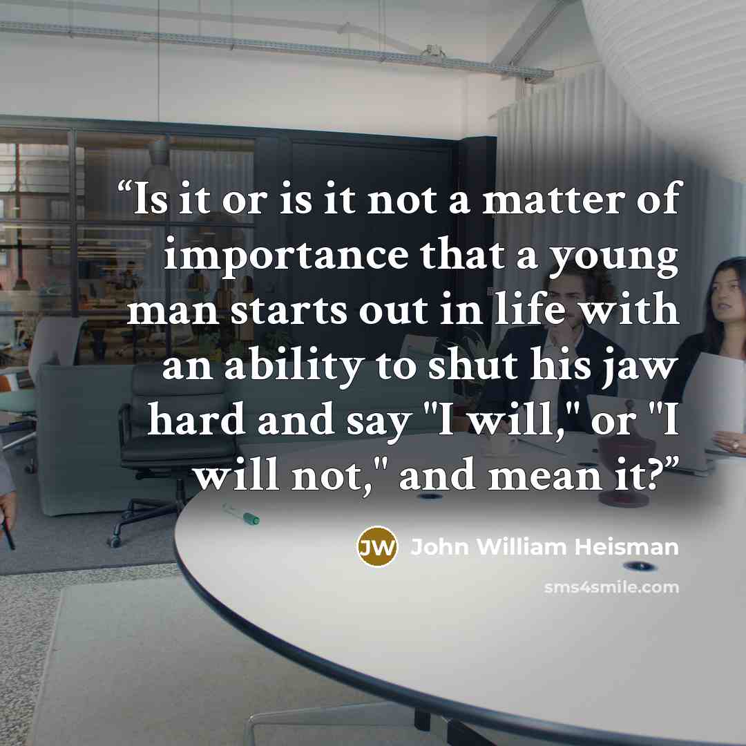 “Is it or is it not a matter of importance that a young man starts out in life with an ability to shut his jaw hard and say "I will," or "I will not," and mean it?” quote by John William Heisman
