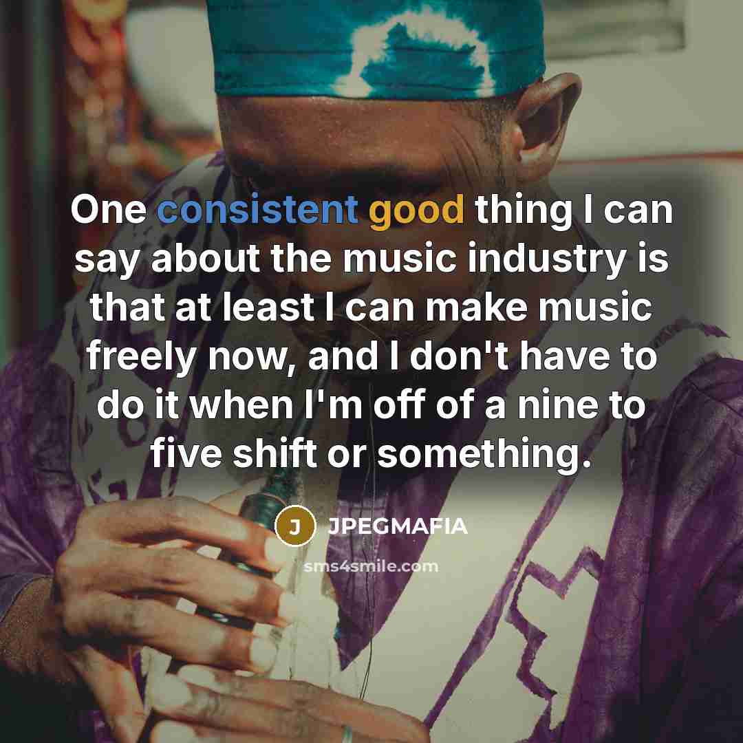 “One consistent good thing I can say about the music industry is that at least I can make music freely now, and I don't have to do it when I'm off of a nine to five shift or something.” quote by JPEGMAFIA