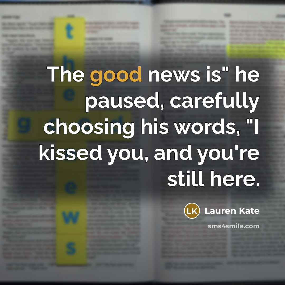 “The good news is" he paused, carefully choosing his words, "I kissed you, and you're still here.” quote by Lauren Kate