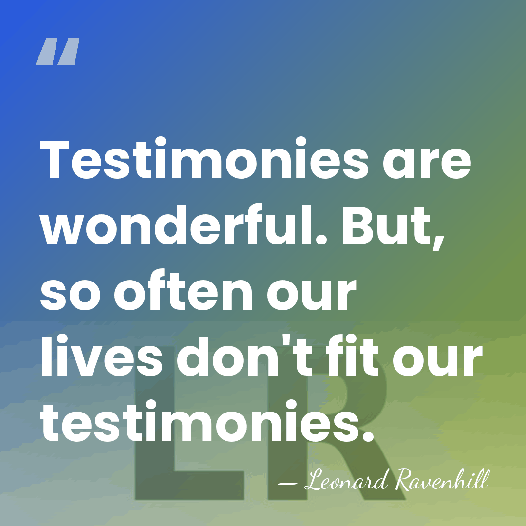 Testimonies are wonderful. But, so often our lives don't fit our testimonies. - Leonard Ravenhill