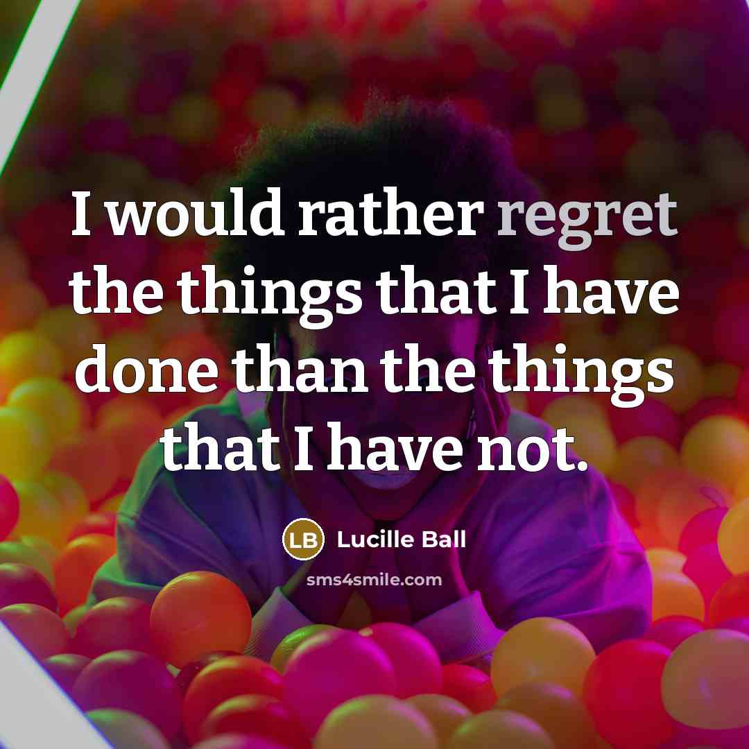 “I would rather regret the things that I have done…” quote by Lucille Ball