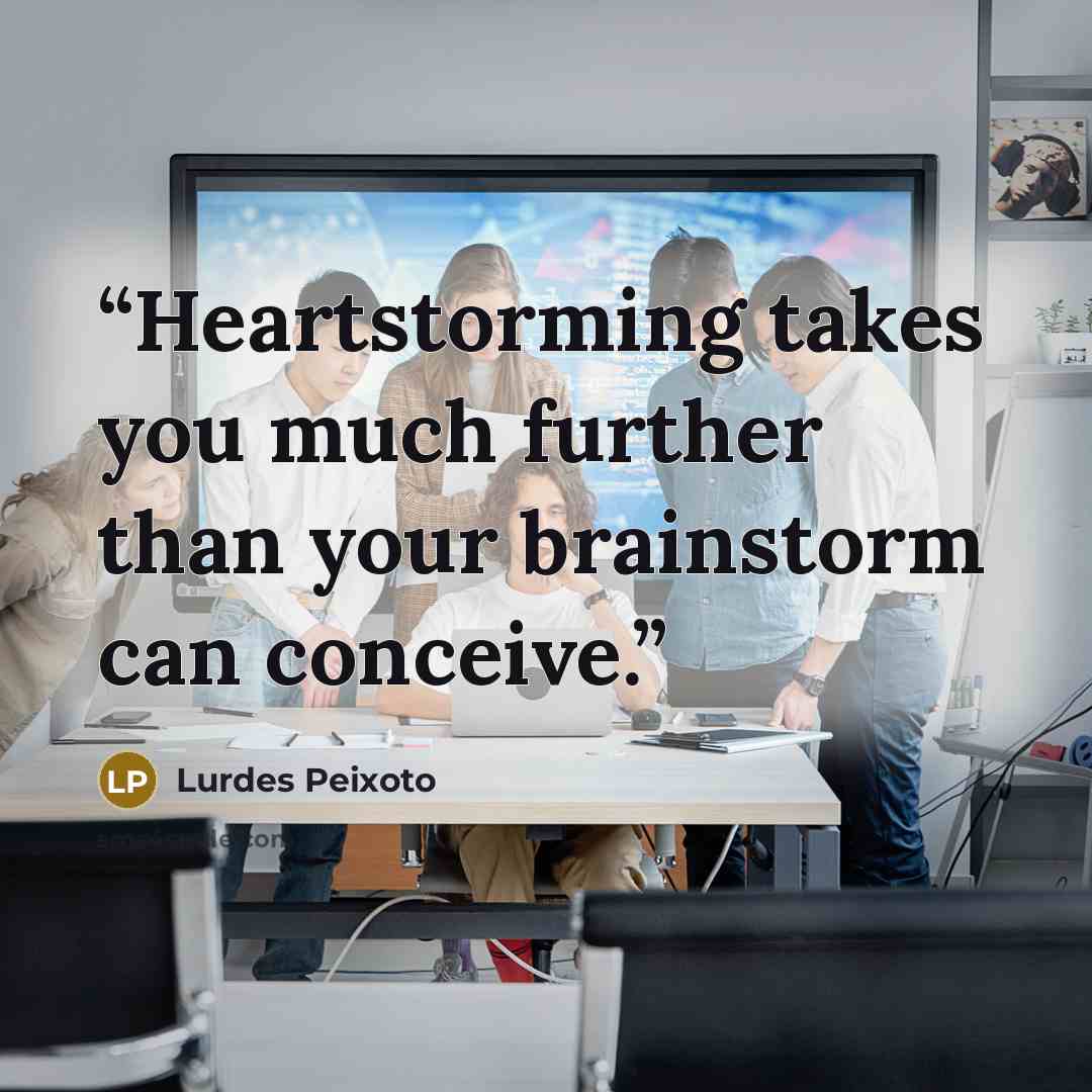 “Heartstorming takes you much further than your brainstorm can conceive.” quote by Lurdes Peixoto