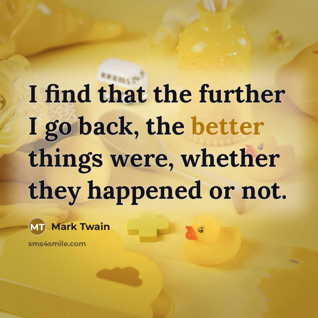 “I find that the further I go back, the better things were, whether they happened or not.” quote by Mark Twain
