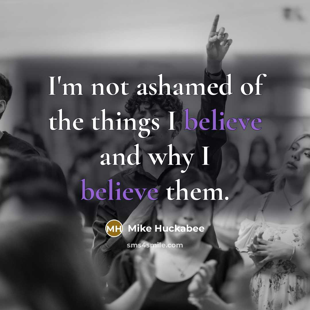 “I'm not ashamed of the things I believe and why…” quote by Mike Huckabee