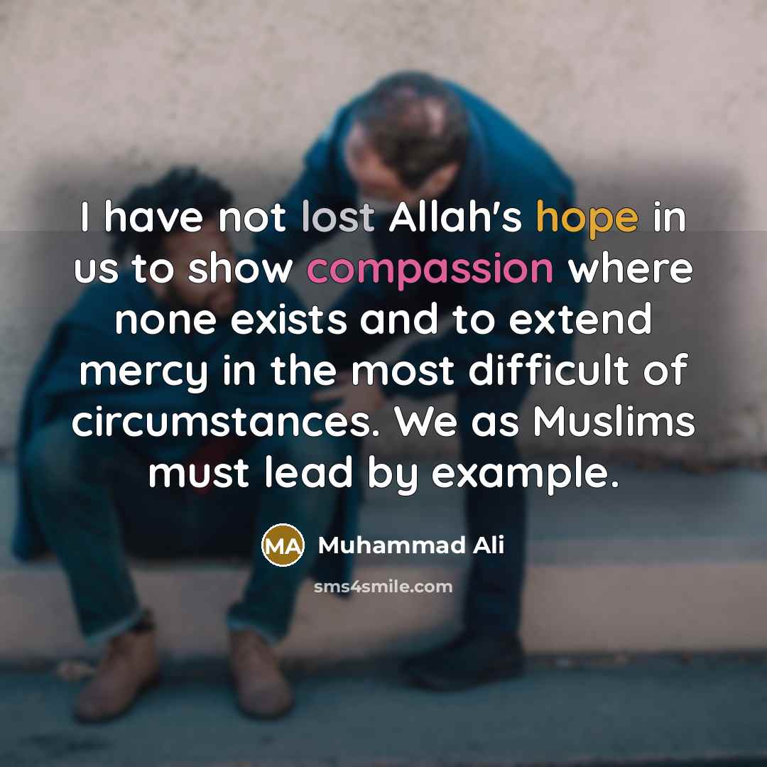 “I have not lost Allah's hope in us to show compassion where none exists and to extend mercy in the most difficult of circumstances. We as Muslims must lead by example.” quote by Muhammad Ali