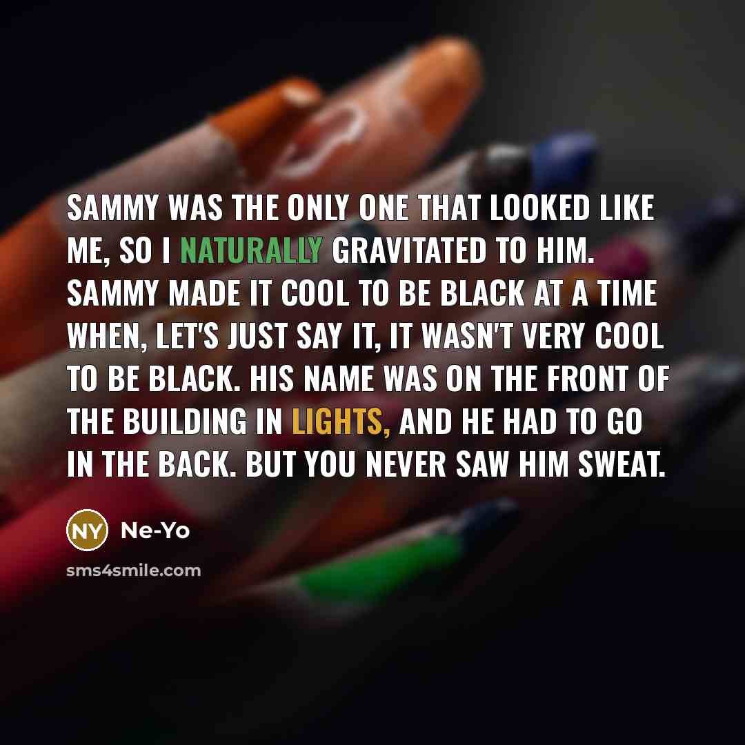 “Sammy was the only one that looked like me, so I naturally gravitated to him. Sammy made it cool to be black at a time when, let's just say it, it wasn't very cool to be black. His name was on the front of the building in lights, and he had to go in the back. But you never saw him sweat.” quote by Ne-Yo