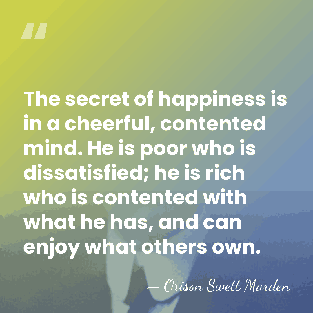 The secret of happiness is in a cheerful, contented mind. He is&hellip; - Orison Swett Marden