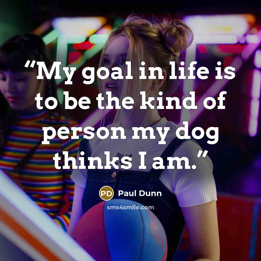 “My goal in life is to be the kind of person my dog thinks I am.” quote by Paul Dunn