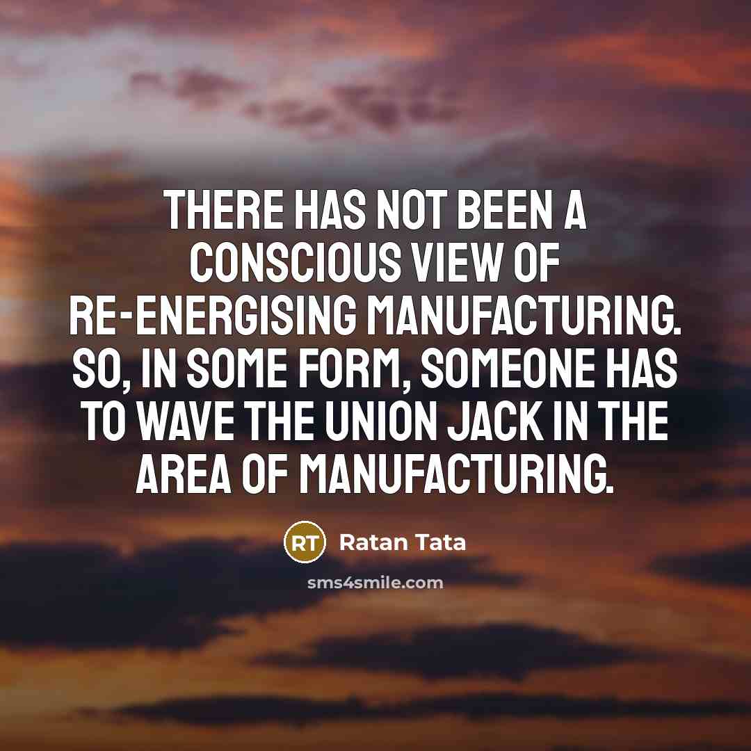 “There has not been a conscious view of re-energising manufacturing.…” quote by Ratan Tata