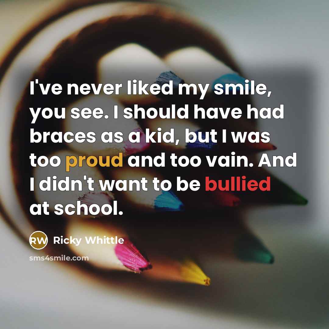 “I've never liked my smile, you see. I should have had braces as a kid, but I was too proud and too vain. And I didn't want to be bullied at school.” quote by Ricky Whittle