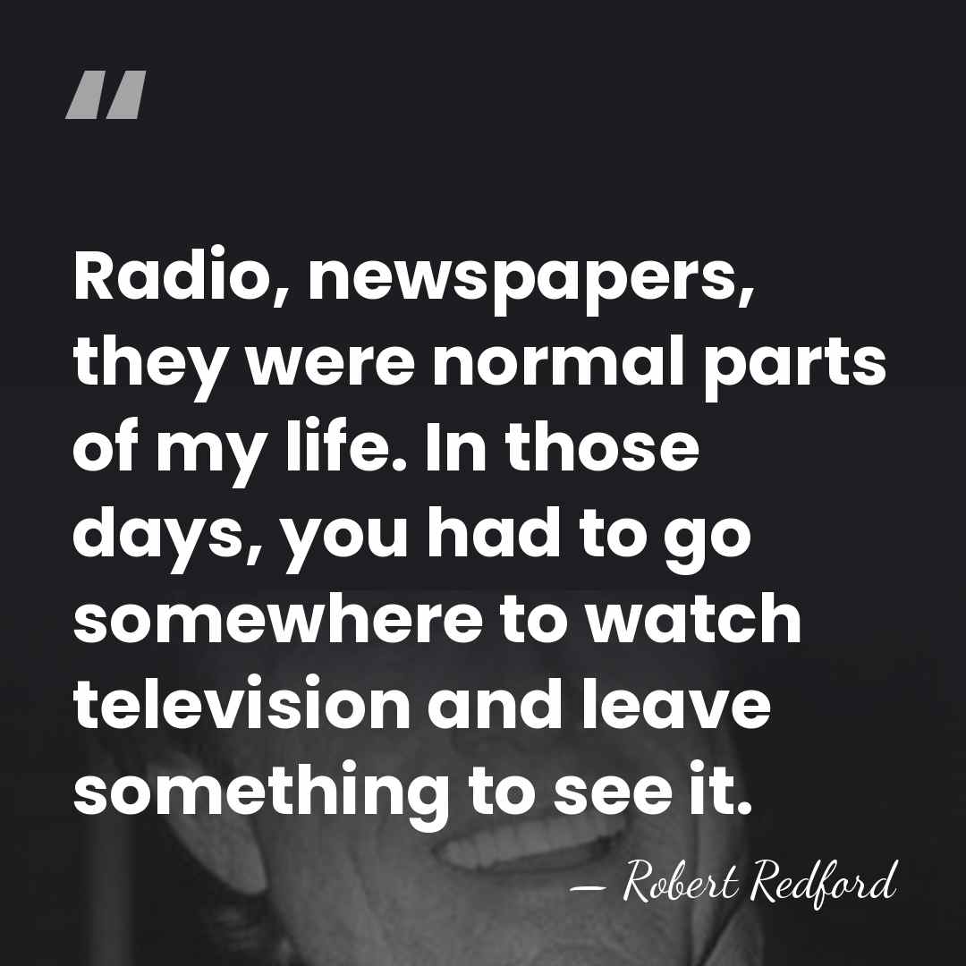 Radio, newspapers, they were normal parts of my life. In those days,&hellip; - Robert Redford