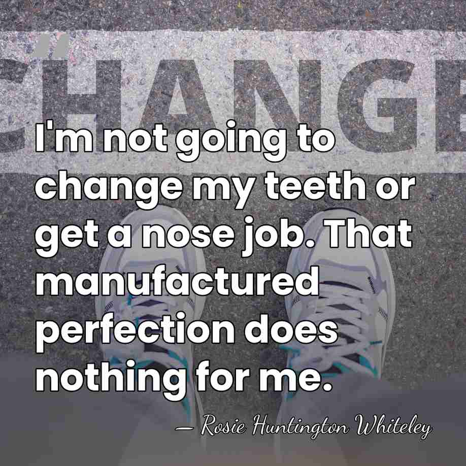 I'm not going to change my teeth or get a nose job.&hellip; - Rosie Huntington Whiteley