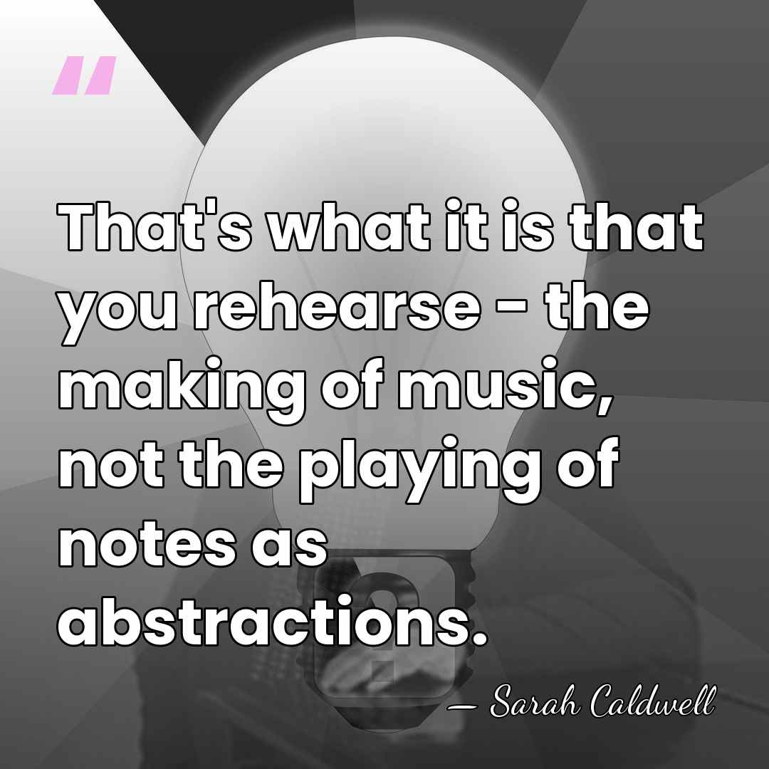 That's what it is that you rehearse - the making of music,&hellip; - Sarah Caldwell