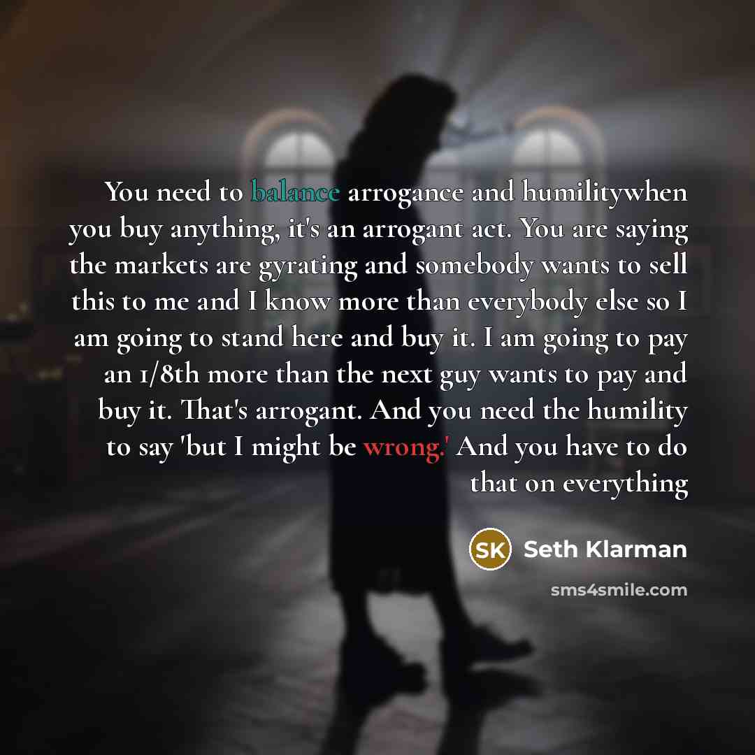 “You need to balance arrogance and humilitywhen you buy anything,…” quote by Seth Klarman