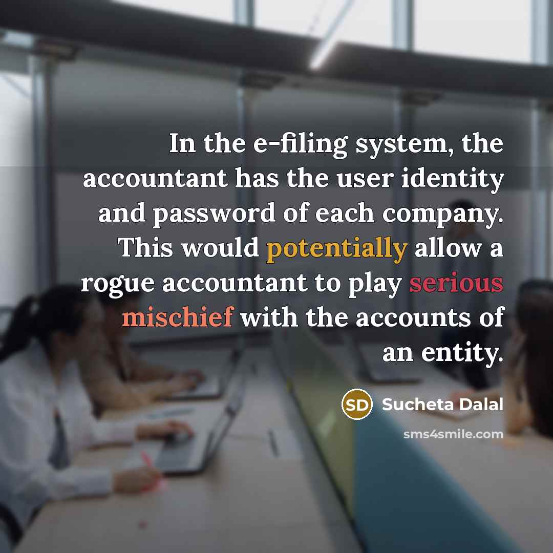 “In the e-filing system, the accountant has the user identity and password of each company. This would potentially allow a rogue accountant to play serious mischief with the accounts of an entity.” quote by Sucheta Dalal