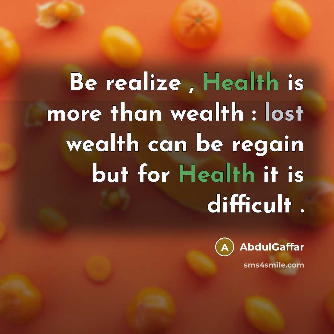 “Be realize , Health is more than wealth : lost wealth can be regain but for Health it is difficult .” quote by AbdulGaffar