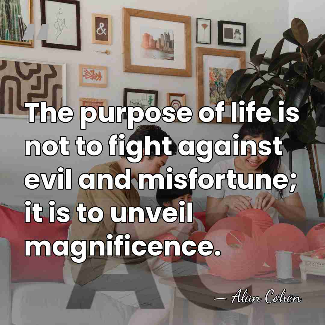 The purpose of life is not to fight against evil and misfortune;&hellip; - Alan Cohen