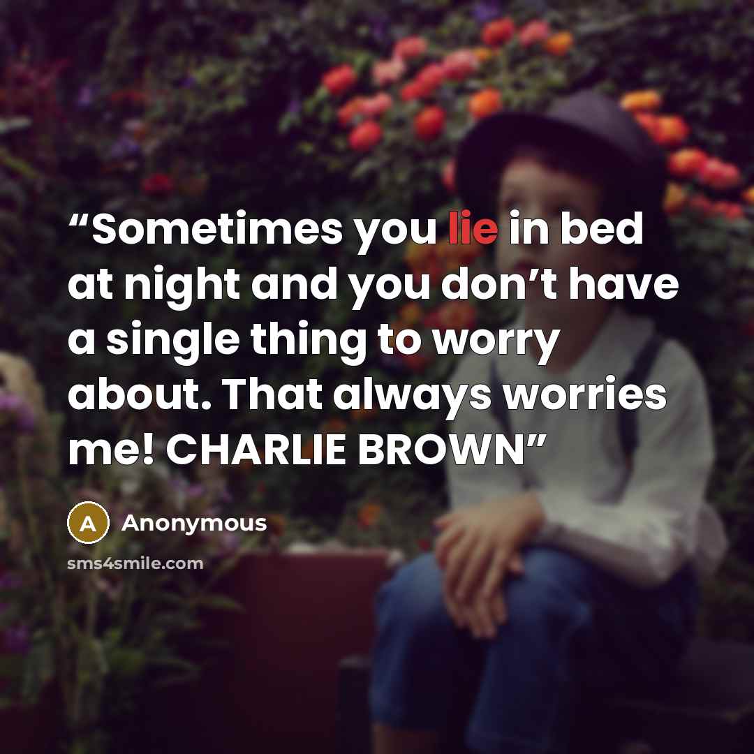 “Sometimes you lie in bed at night and you don’t have a single thing to worry about. That always worries me! CHARLIE BROWN” quote by Anonymous