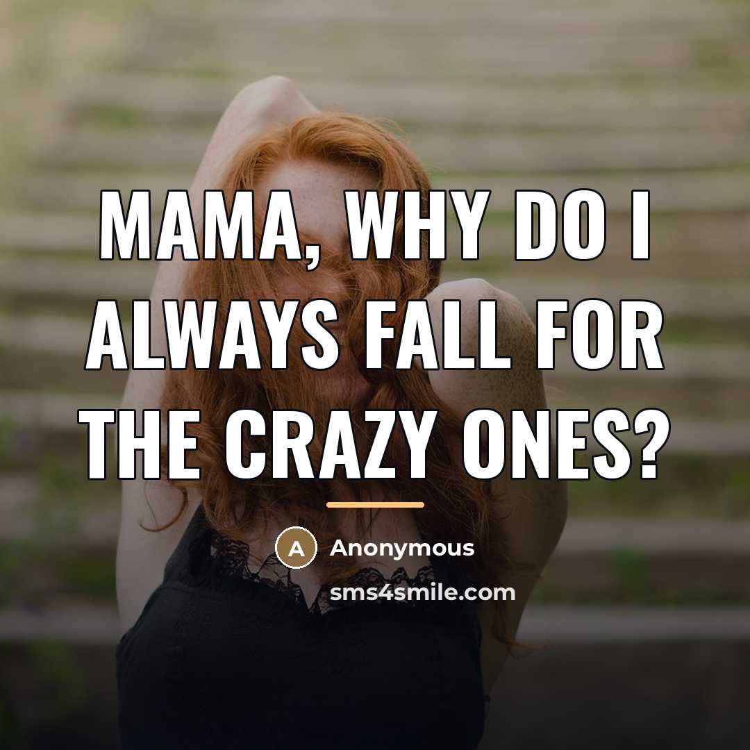 “Mama, why do I always fall for the crazy ones?…” quote by Anonymous