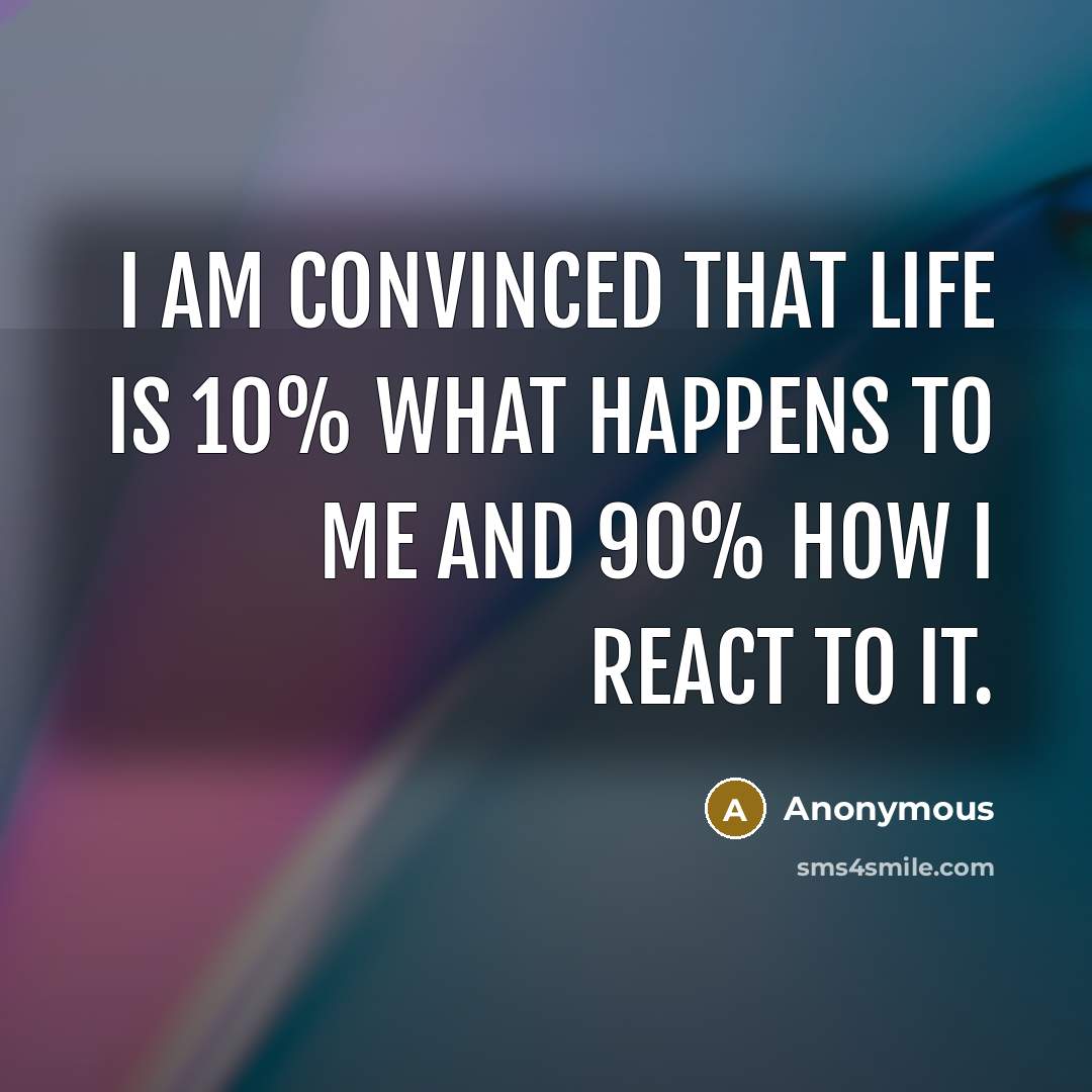 “I am convinced that life is 10% what happens to…” quote by Anonymous