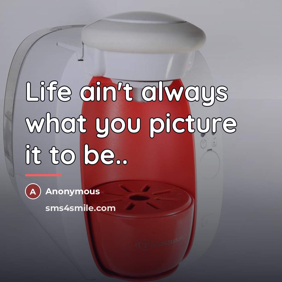 “Life ain't always what you picture it to be..…” quote by Anonymous